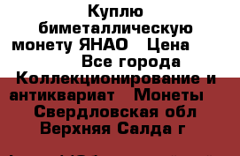 Куплю биметаллическую монету ЯНАО › Цена ­ 6 000 - Все города Коллекционирование и антиквариат » Монеты   . Свердловская обл.,Верхняя Салда г.